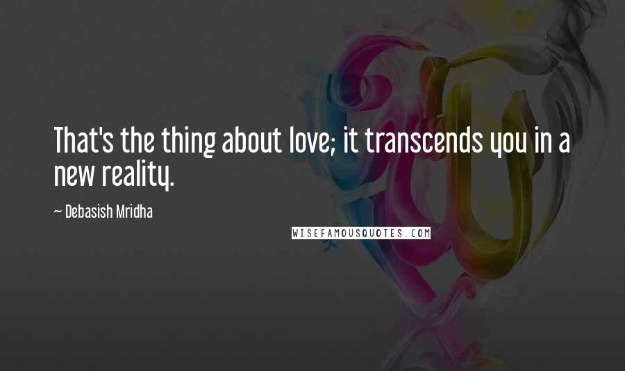 Debasish Mridha Quotes: That's the thing about love; it transcends you in a new reality.