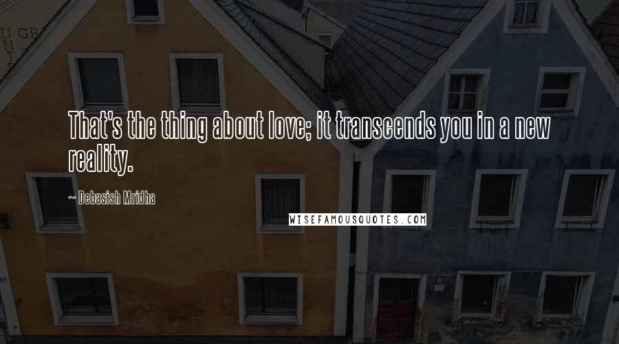 Debasish Mridha Quotes: That's the thing about love; it transcends you in a new reality.