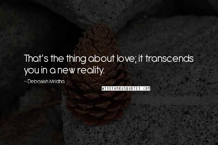 Debasish Mridha Quotes: That's the thing about love; it transcends you in a new reality.