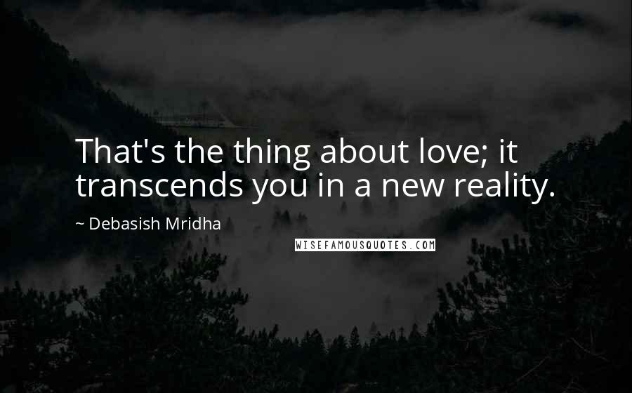 Debasish Mridha Quotes: That's the thing about love; it transcends you in a new reality.