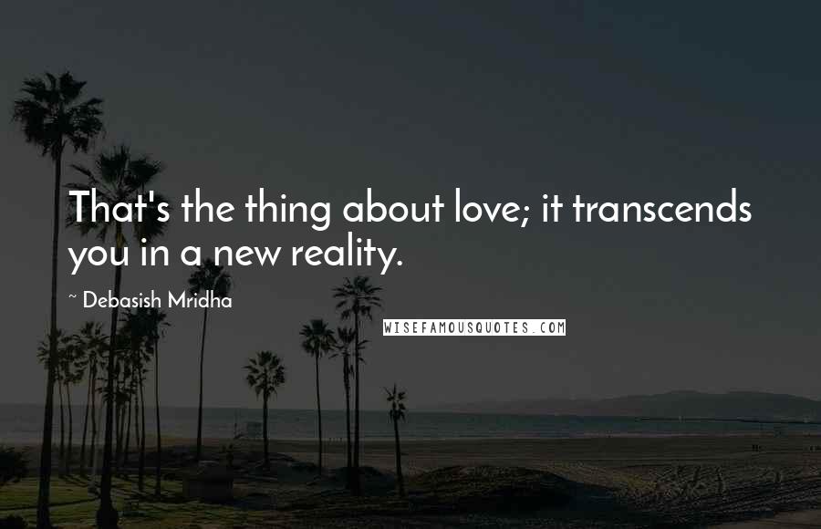 Debasish Mridha Quotes: That's the thing about love; it transcends you in a new reality.
