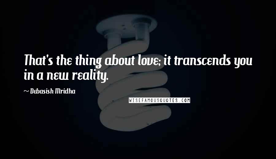 Debasish Mridha Quotes: That's the thing about love; it transcends you in a new reality.