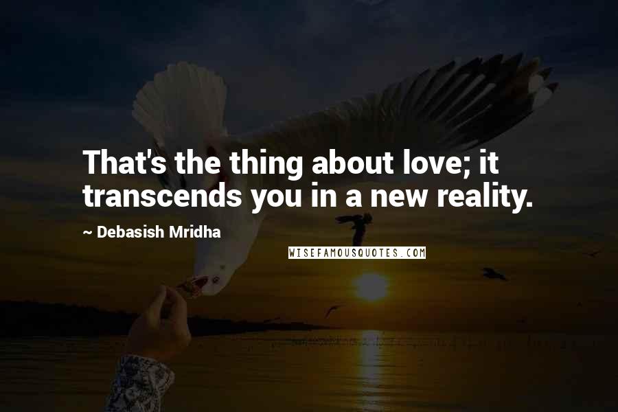 Debasish Mridha Quotes: That's the thing about love; it transcends you in a new reality.