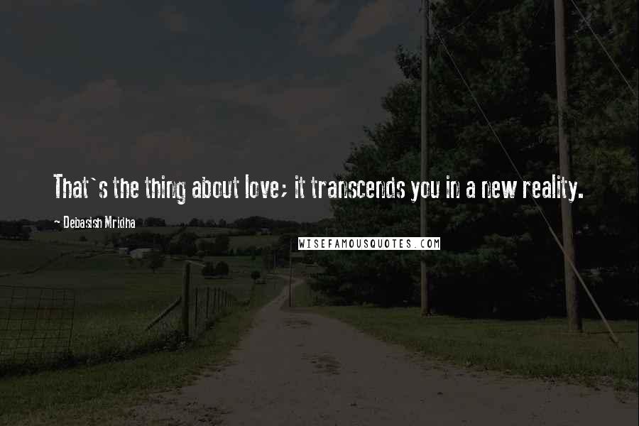 Debasish Mridha Quotes: That's the thing about love; it transcends you in a new reality.