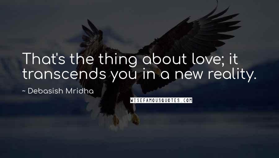 Debasish Mridha Quotes: That's the thing about love; it transcends you in a new reality.