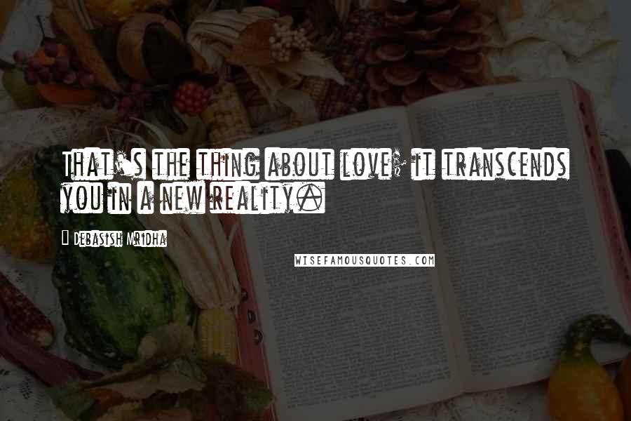 Debasish Mridha Quotes: That's the thing about love; it transcends you in a new reality.
