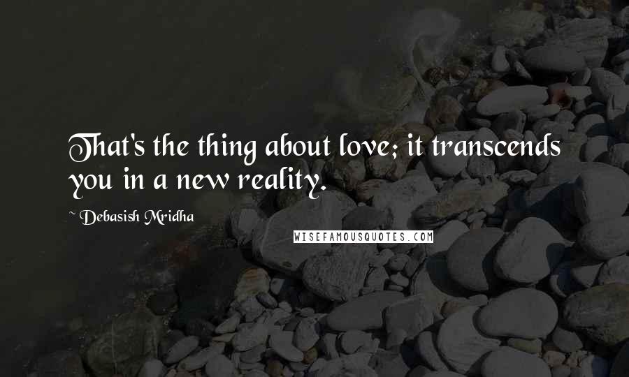 Debasish Mridha Quotes: That's the thing about love; it transcends you in a new reality.
