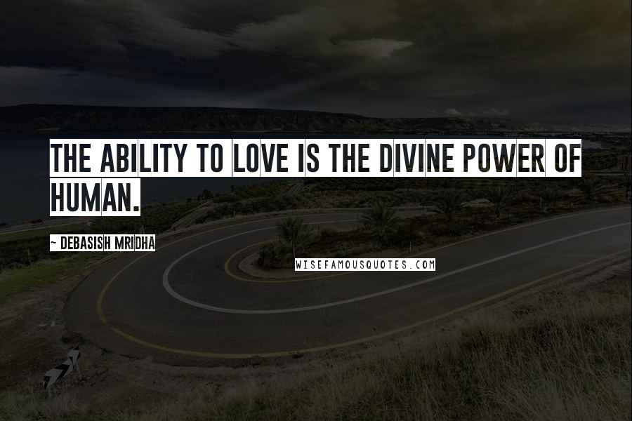 Debasish Mridha Quotes: The ability to love is the divine power of human.