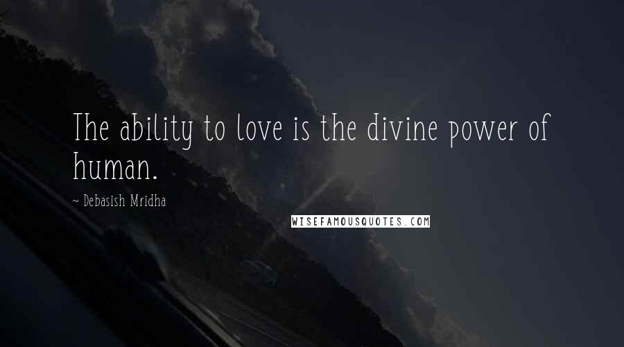 Debasish Mridha Quotes: The ability to love is the divine power of human.