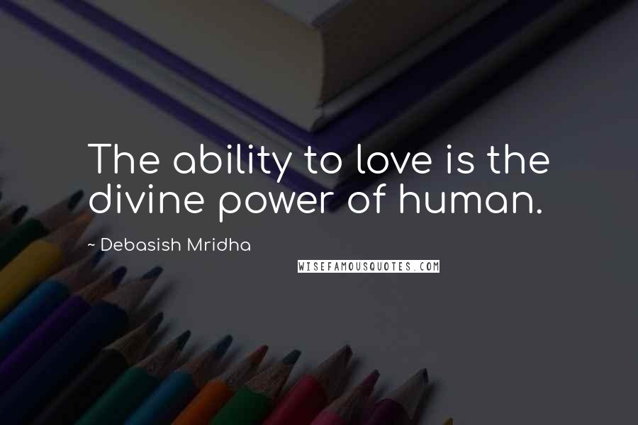 Debasish Mridha Quotes: The ability to love is the divine power of human.