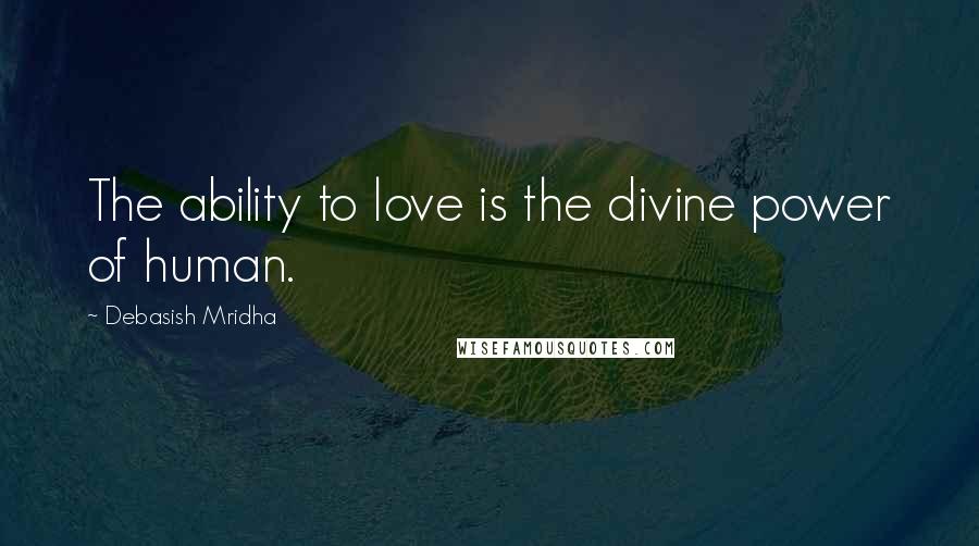 Debasish Mridha Quotes: The ability to love is the divine power of human.