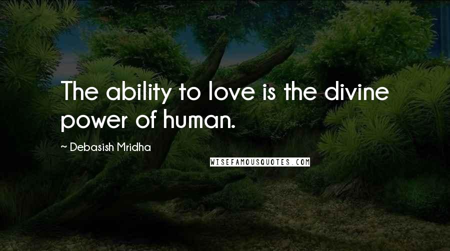 Debasish Mridha Quotes: The ability to love is the divine power of human.