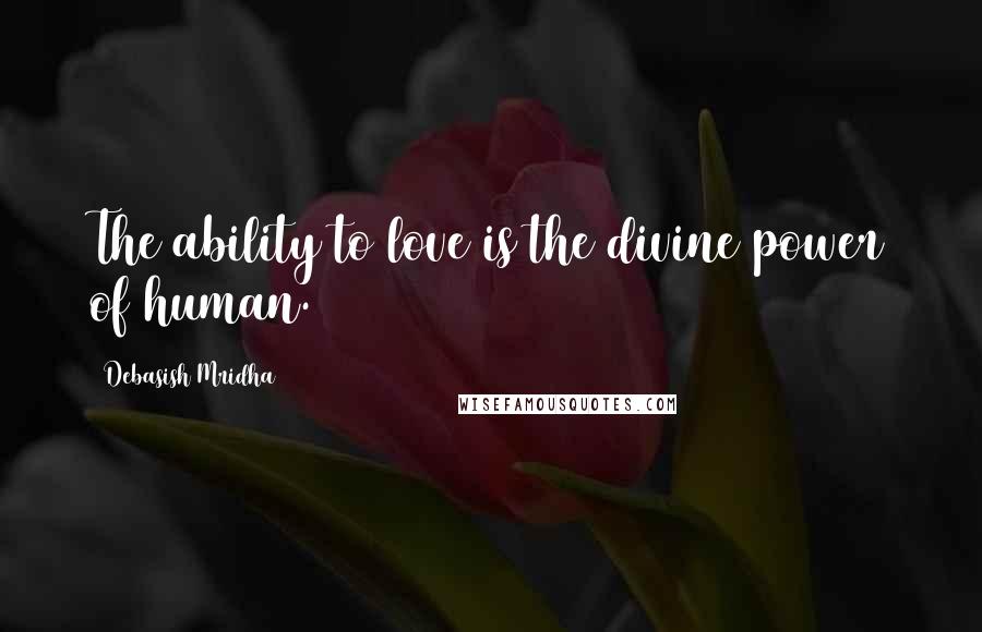 Debasish Mridha Quotes: The ability to love is the divine power of human.