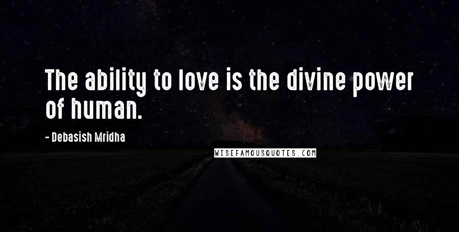 Debasish Mridha Quotes: The ability to love is the divine power of human.