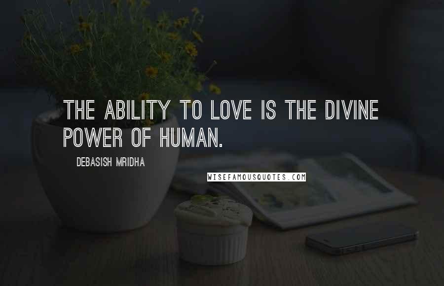 Debasish Mridha Quotes: The ability to love is the divine power of human.