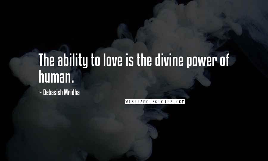 Debasish Mridha Quotes: The ability to love is the divine power of human.
