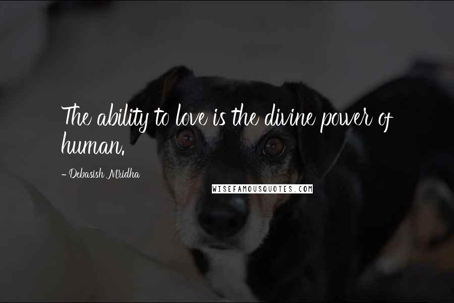 Debasish Mridha Quotes: The ability to love is the divine power of human.