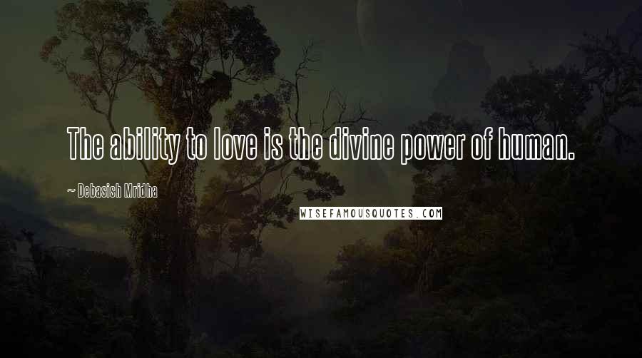 Debasish Mridha Quotes: The ability to love is the divine power of human.