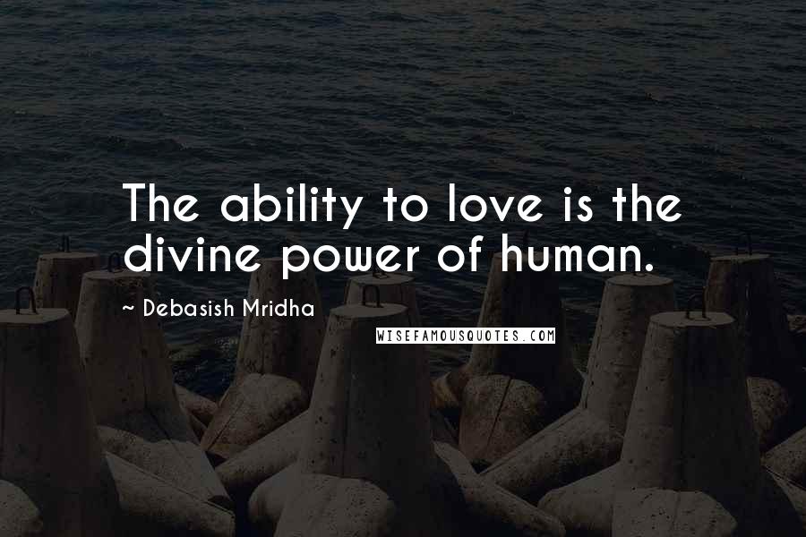 Debasish Mridha Quotes: The ability to love is the divine power of human.