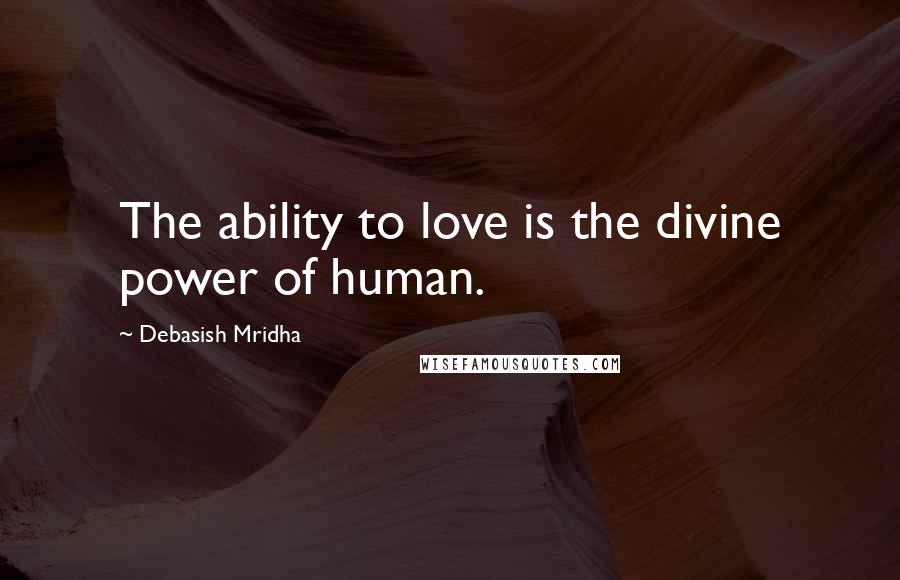 Debasish Mridha Quotes: The ability to love is the divine power of human.