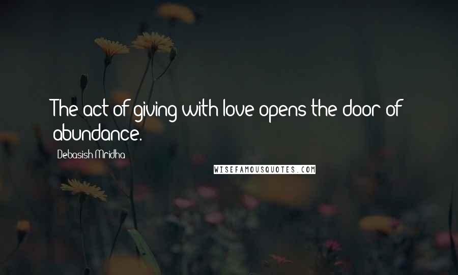 Debasish Mridha Quotes: The act of giving with love opens the door of abundance.