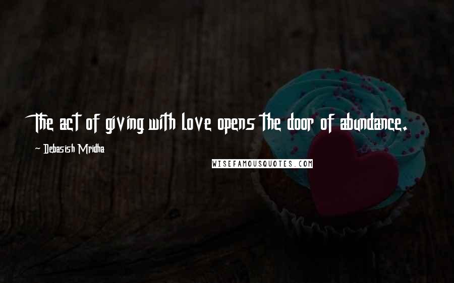 Debasish Mridha Quotes: The act of giving with love opens the door of abundance.