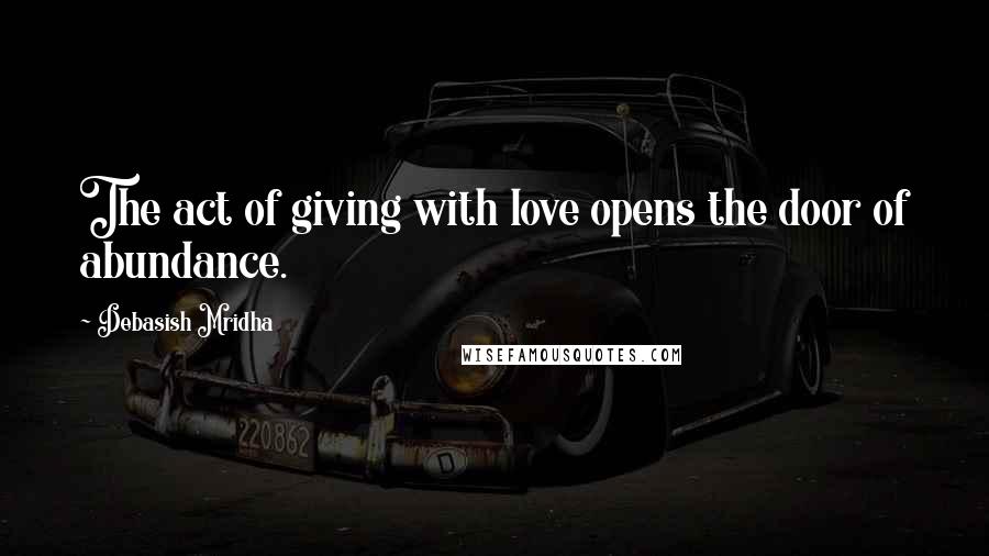 Debasish Mridha Quotes: The act of giving with love opens the door of abundance.