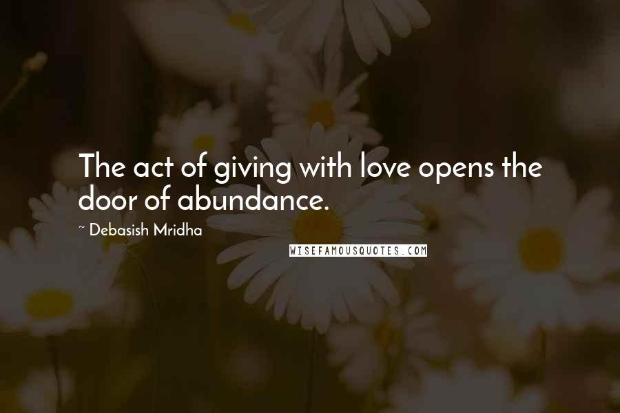 Debasish Mridha Quotes: The act of giving with love opens the door of abundance.