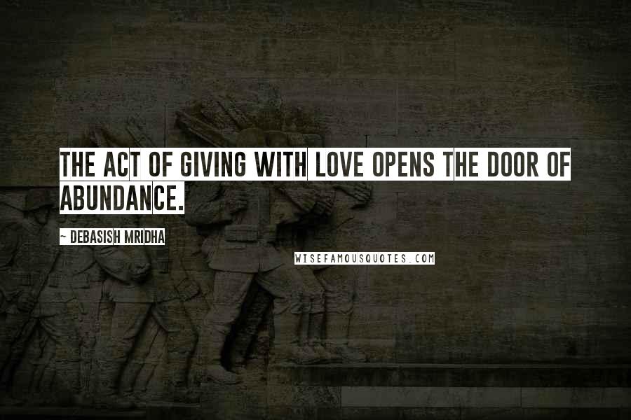 Debasish Mridha Quotes: The act of giving with love opens the door of abundance.