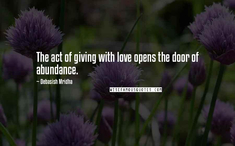 Debasish Mridha Quotes: The act of giving with love opens the door of abundance.