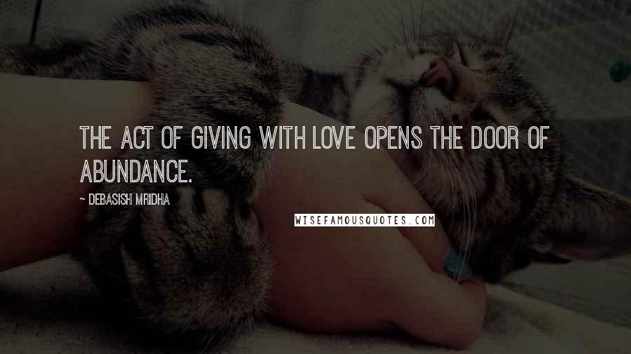 Debasish Mridha Quotes: The act of giving with love opens the door of abundance.