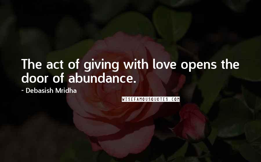 Debasish Mridha Quotes: The act of giving with love opens the door of abundance.