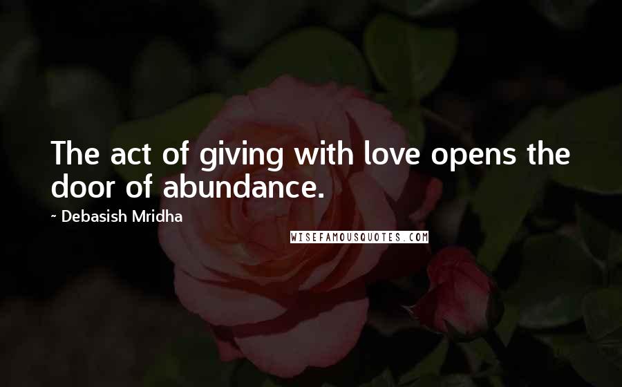 Debasish Mridha Quotes: The act of giving with love opens the door of abundance.