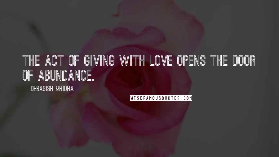 Debasish Mridha Quotes: The act of giving with love opens the door of abundance.