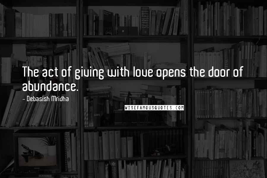 Debasish Mridha Quotes: The act of giving with love opens the door of abundance.