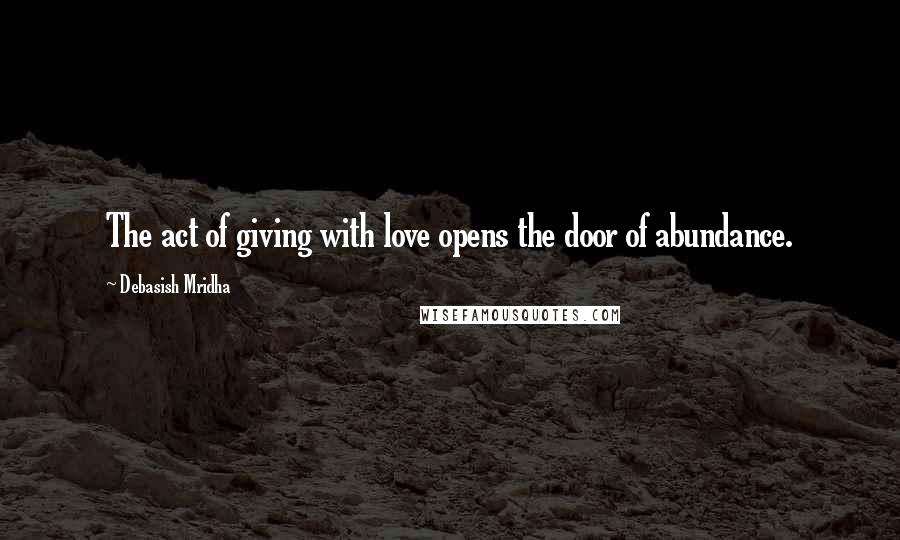 Debasish Mridha Quotes: The act of giving with love opens the door of abundance.