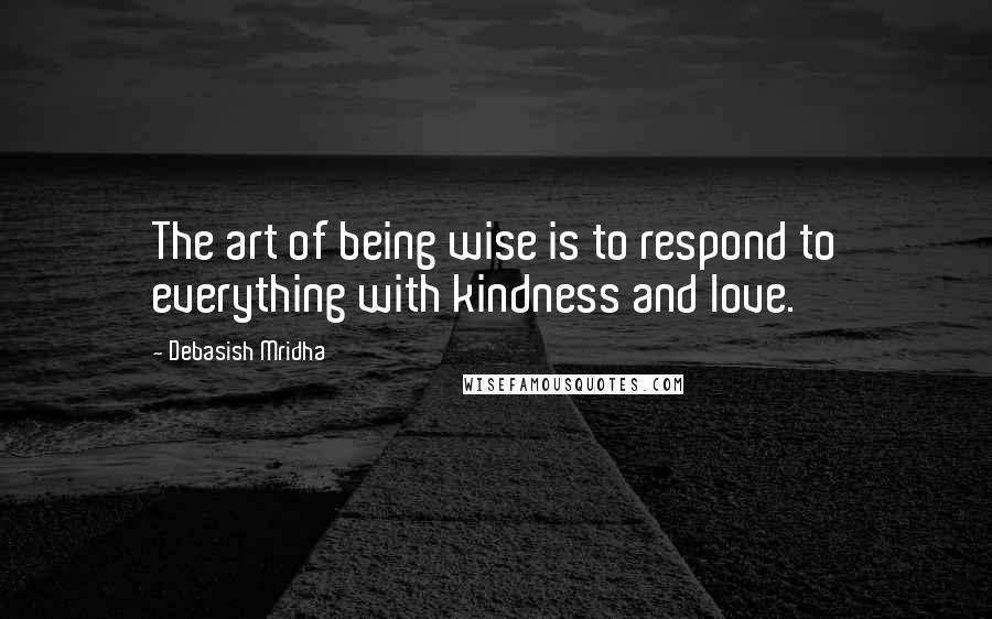 Debasish Mridha Quotes: The art of being wise is to respond to everything with kindness and love.