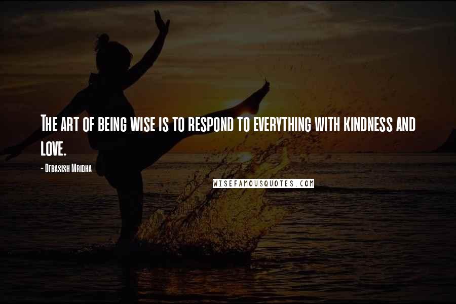 Debasish Mridha Quotes: The art of being wise is to respond to everything with kindness and love.