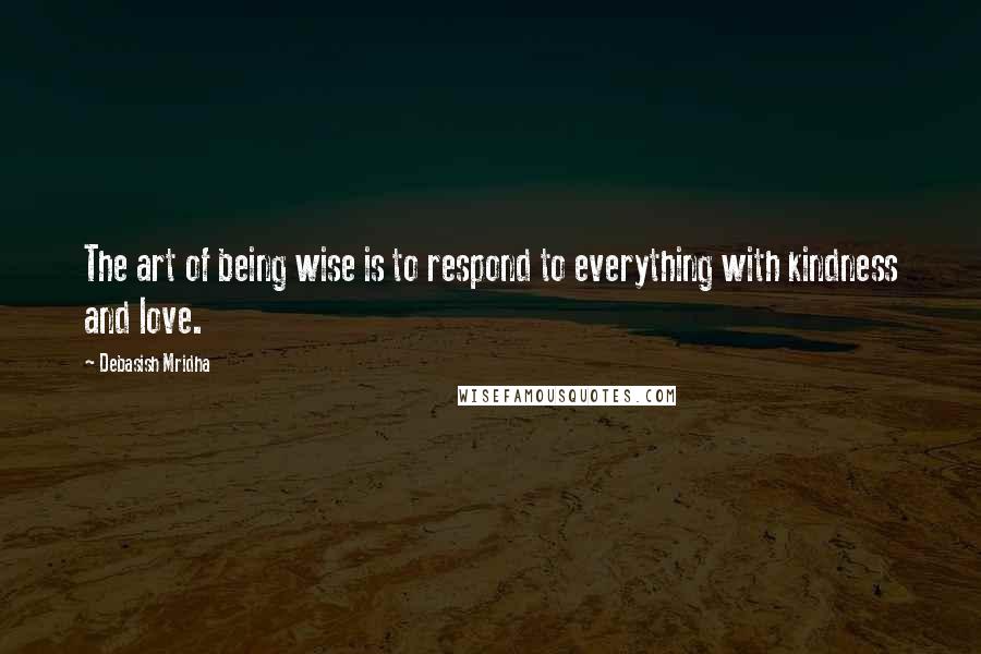 Debasish Mridha Quotes: The art of being wise is to respond to everything with kindness and love.