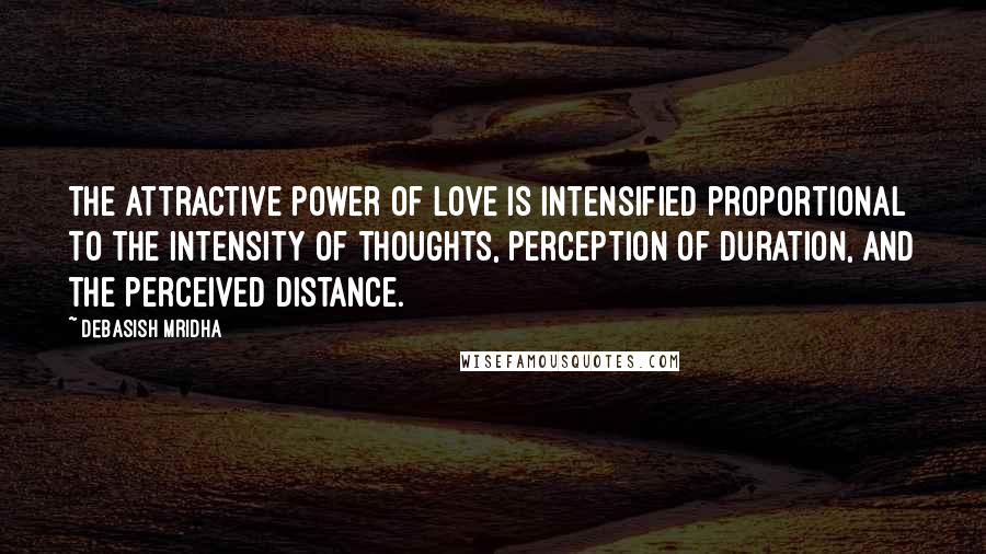 Debasish Mridha Quotes: The attractive power of love is intensified proportional to the intensity of thoughts, perception of duration, and the perceived distance.