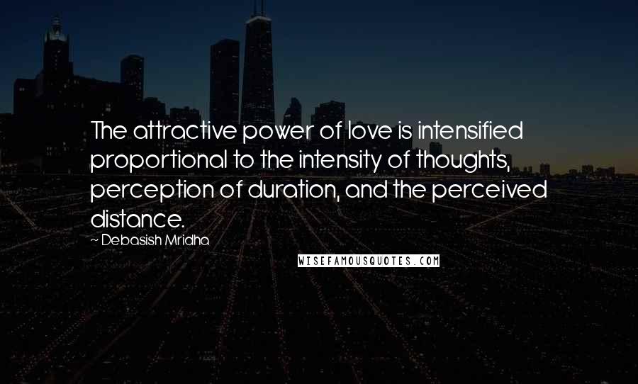 Debasish Mridha Quotes: The attractive power of love is intensified proportional to the intensity of thoughts, perception of duration, and the perceived distance.