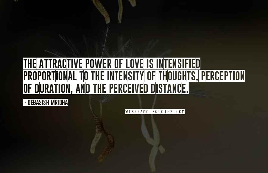 Debasish Mridha Quotes: The attractive power of love is intensified proportional to the intensity of thoughts, perception of duration, and the perceived distance.