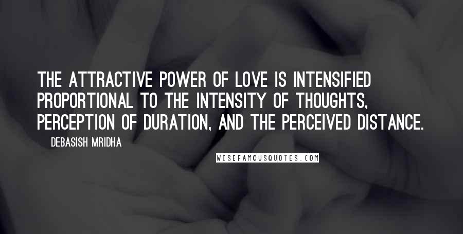 Debasish Mridha Quotes: The attractive power of love is intensified proportional to the intensity of thoughts, perception of duration, and the perceived distance.