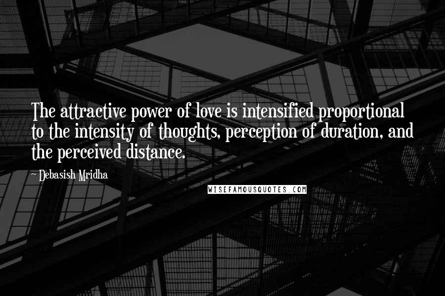 Debasish Mridha Quotes: The attractive power of love is intensified proportional to the intensity of thoughts, perception of duration, and the perceived distance.