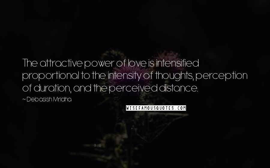 Debasish Mridha Quotes: The attractive power of love is intensified proportional to the intensity of thoughts, perception of duration, and the perceived distance.