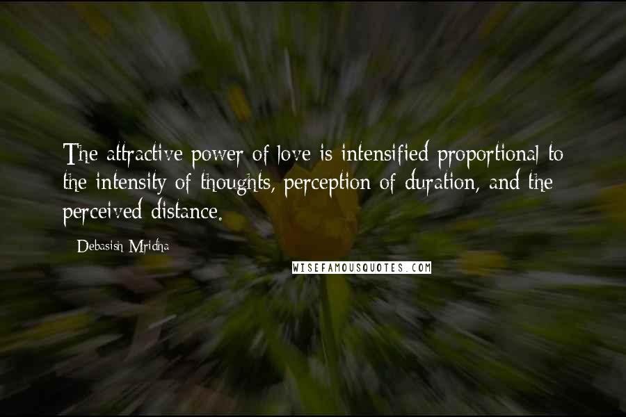 Debasish Mridha Quotes: The attractive power of love is intensified proportional to the intensity of thoughts, perception of duration, and the perceived distance.