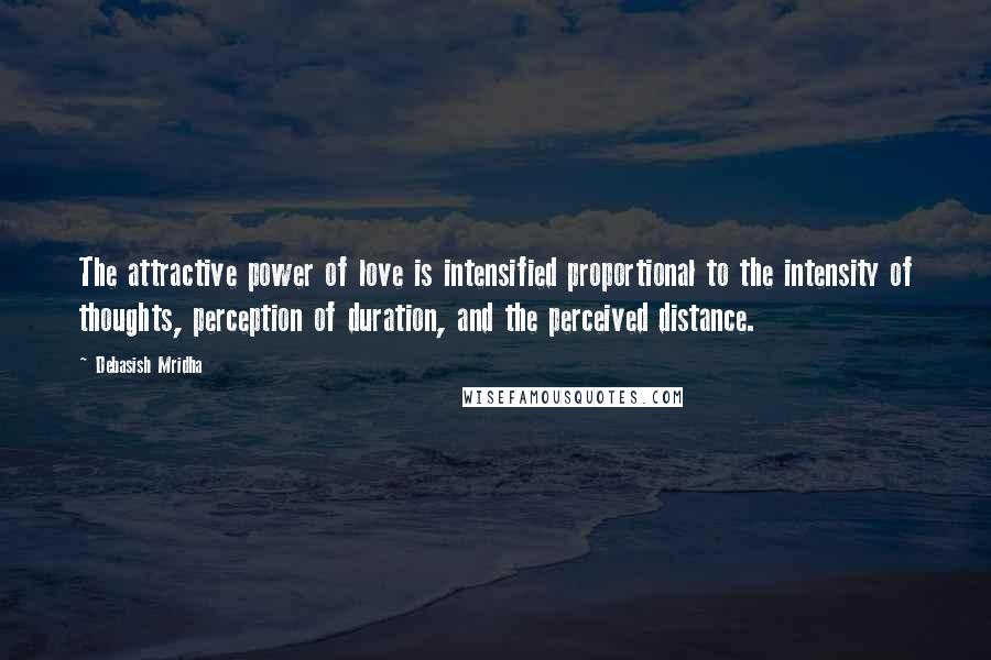 Debasish Mridha Quotes: The attractive power of love is intensified proportional to the intensity of thoughts, perception of duration, and the perceived distance.