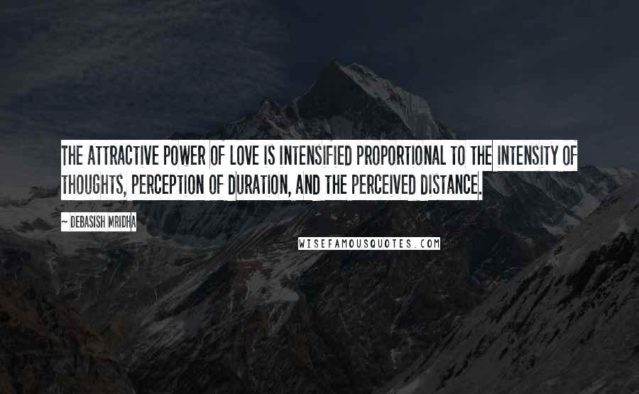 Debasish Mridha Quotes: The attractive power of love is intensified proportional to the intensity of thoughts, perception of duration, and the perceived distance.