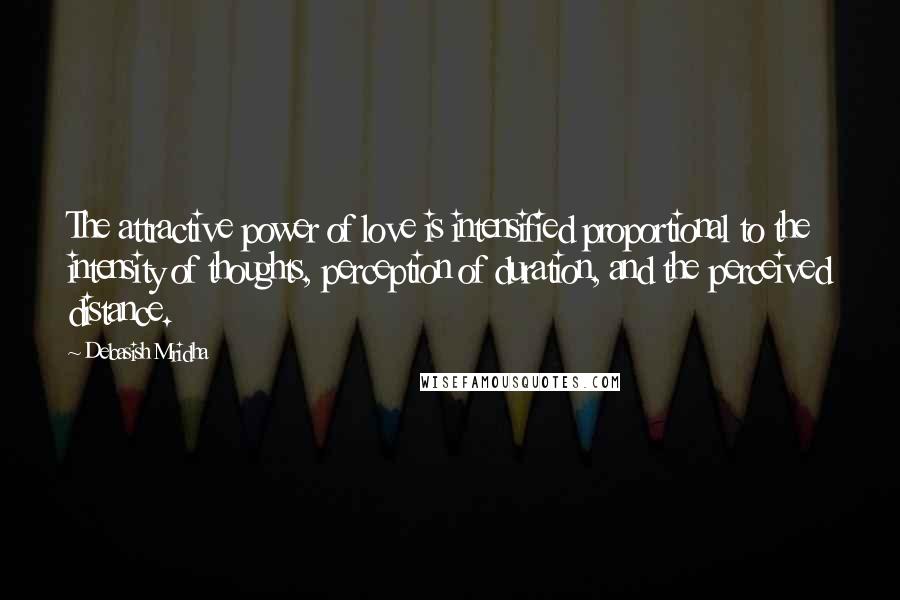 Debasish Mridha Quotes: The attractive power of love is intensified proportional to the intensity of thoughts, perception of duration, and the perceived distance.