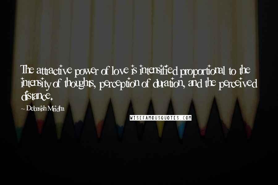 Debasish Mridha Quotes: The attractive power of love is intensified proportional to the intensity of thoughts, perception of duration, and the perceived distance.